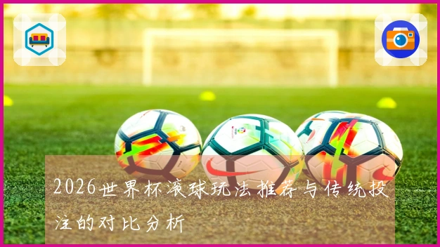 2026世界杯滚球玩法推荐与传统投注的对比分析