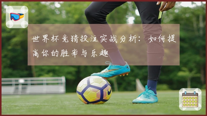世界杯竞猜投注实战分析：如何提高你的胜率与乐趣