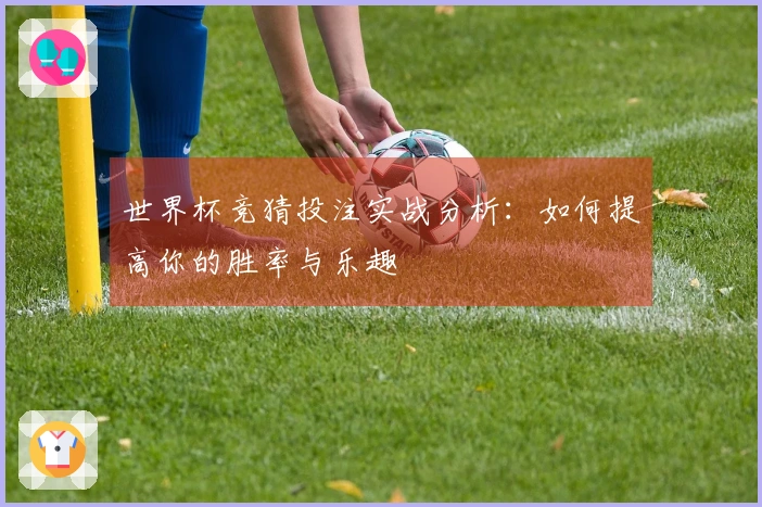 世界杯竞猜投注实战分析：如何提高你的胜率与乐趣