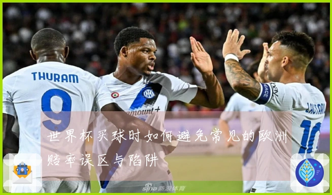 世界杯买球时如何避免常见的欧洲赔率误区与陷阱