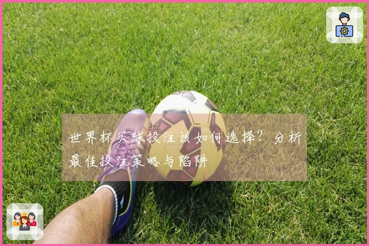 世界杯买球投注该如何选择？分析最佳投注策略与陷阱