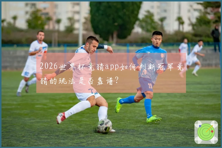 2026世界杯竞猜app如何判断冠军竞猜的玩法是否靠谱？